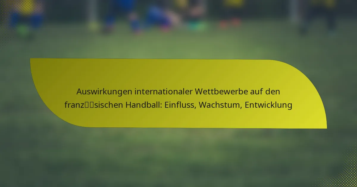 Auswirkungen internationaler Wettbewerbe auf den französischen Handball: Einfluss, Wachstum, Entwicklung