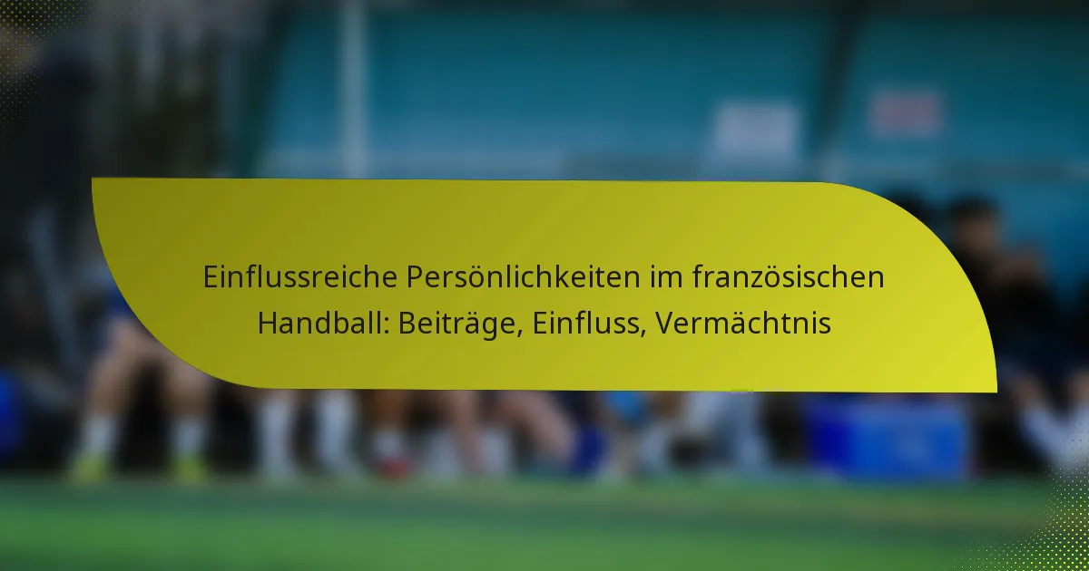 Einflussreiche Persönlichkeiten im französischen Handball: Beiträge, Einfluss, Vermächtnis