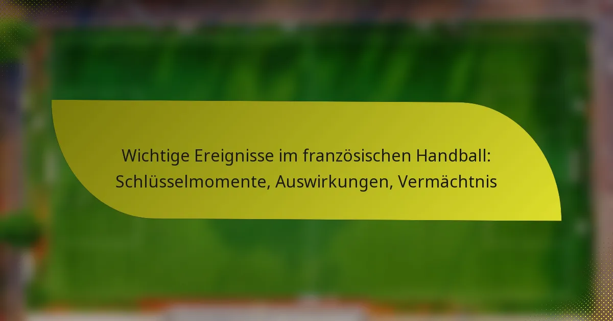 Wichtige Ereignisse im französischen Handball: Schlüsselmomente, Auswirkungen, Vermächtnis