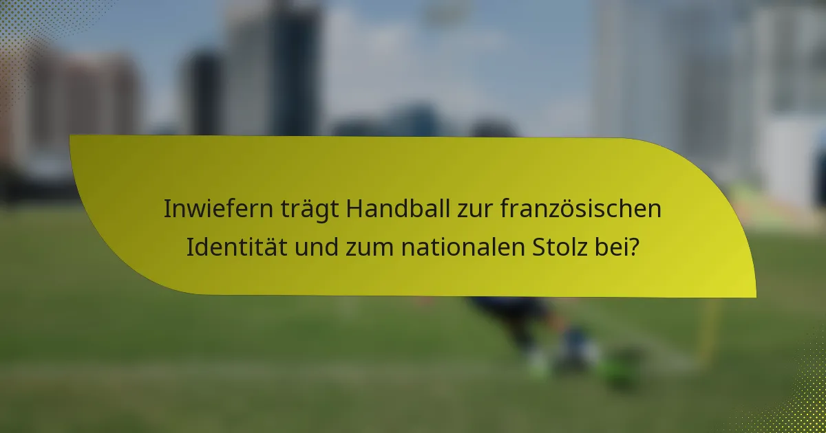 Inwiefern trägt Handball zur französischen Identität und zum nationalen Stolz bei?