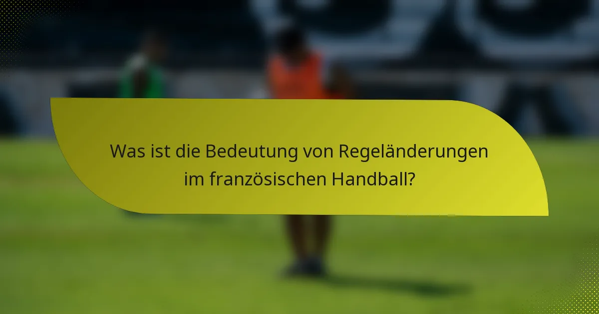 Was ist die Bedeutung von Regeländerungen im französischen Handball?