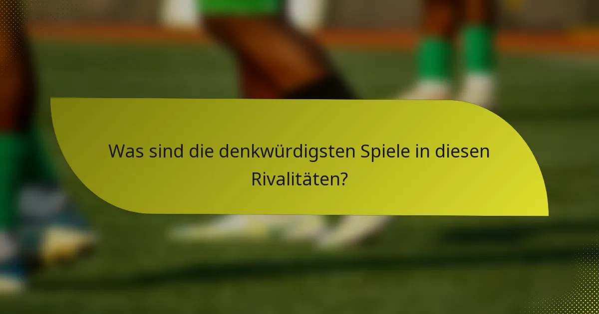 Was sind die denkwürdigsten Spiele in diesen Rivalitäten?