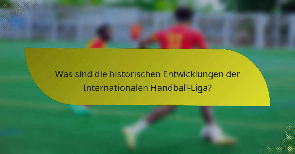 Was sind die historischen Entwicklungen der Internationalen Handball-Liga?