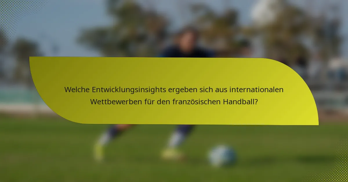 Welche Entwicklungsinsights ergeben sich aus internationalen Wettbewerben für den französischen Handball?