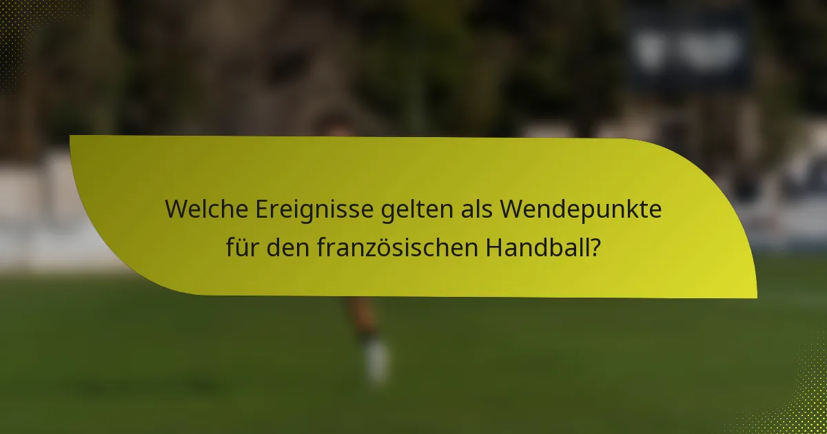 Welche Ereignisse gelten als Wendepunkte für den französischen Handball?
