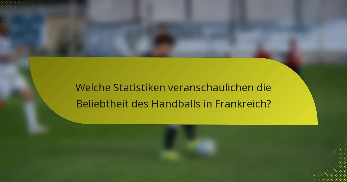 Welche Statistiken veranschaulichen die Beliebtheit des Handballs in Frankreich?