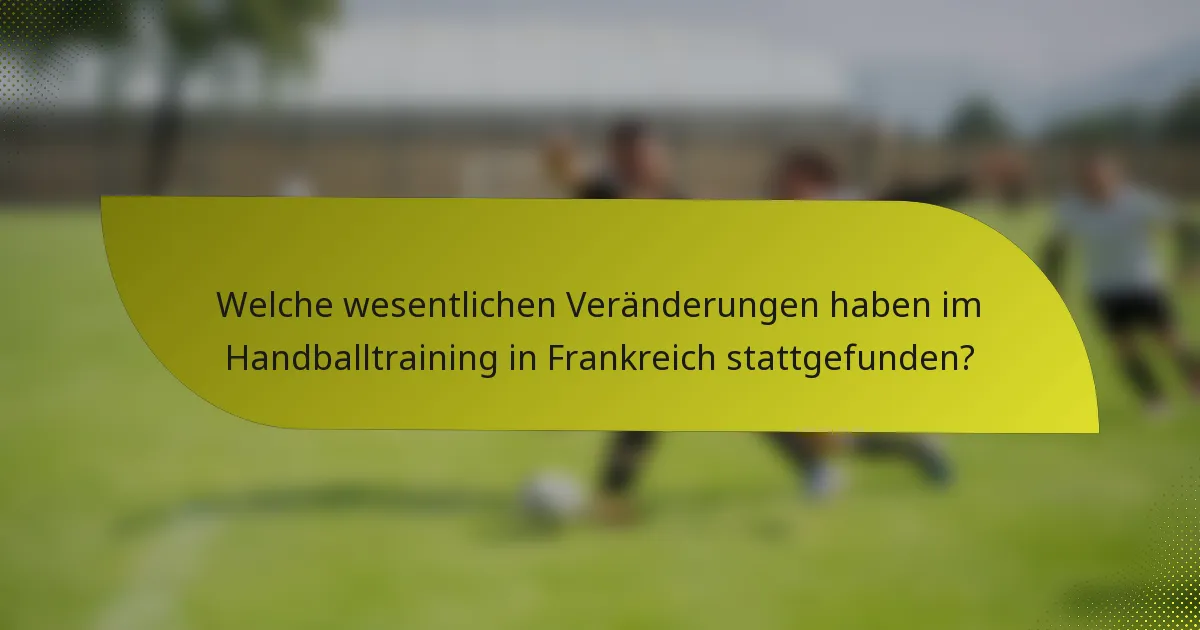 Welche wesentlichen Veränderungen haben im Handballtraining in Frankreich stattgefunden?