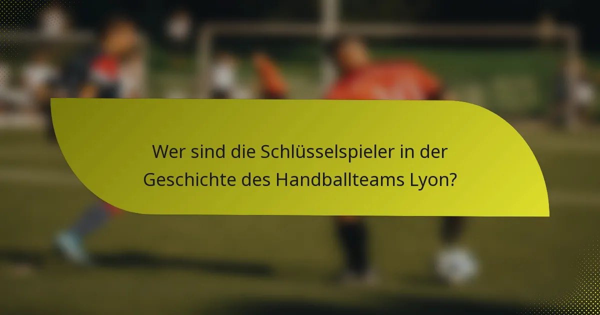 Wer sind die Schlüsselspieler in der Geschichte des Handballteams Lyon?