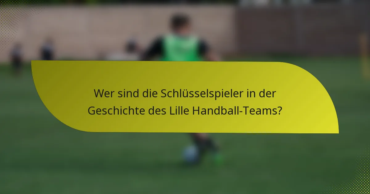 Wer sind die Schlüsselspieler in der Geschichte des Lille Handball-Teams?