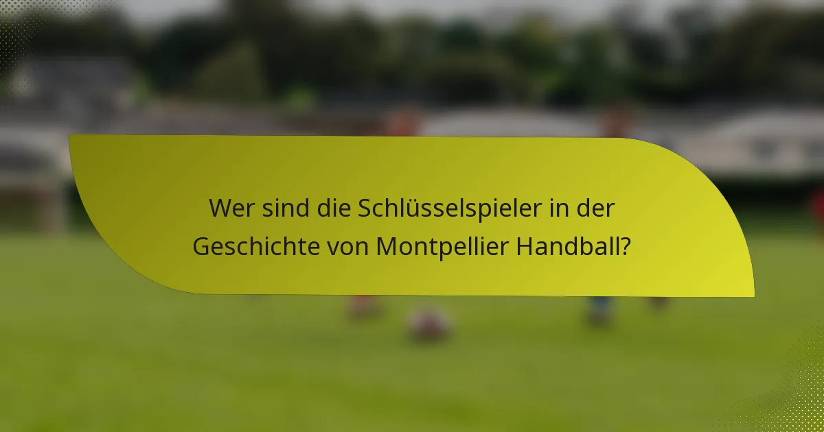 Wer sind die Schlüsselspieler in der Geschichte von Montpellier Handball?