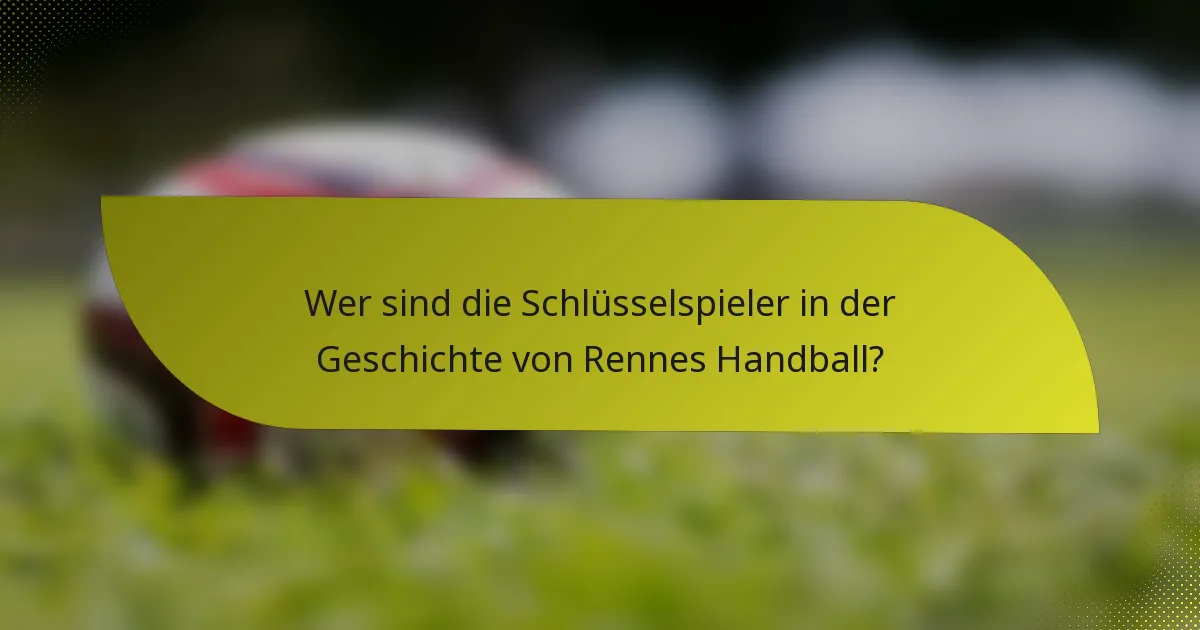 Wer sind die Schlüsselspieler in der Geschichte von Rennes Handball?