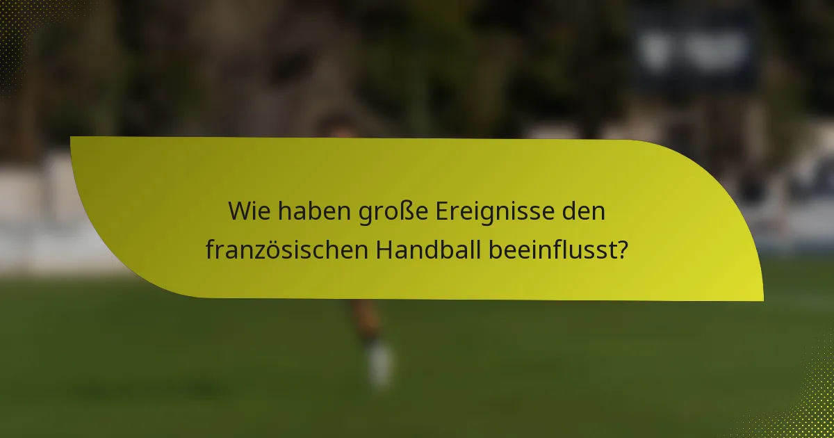 Wie haben große Ereignisse den französischen Handball beeinflusst?