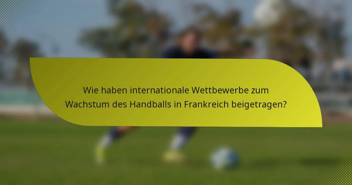Wie haben internationale Wettbewerbe zum Wachstum des Handballs in Frankreich beigetragen?