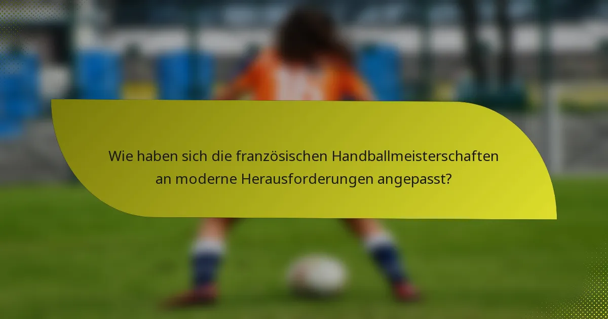Wie haben sich die französischen Handballmeisterschaften an moderne Herausforderungen angepasst?