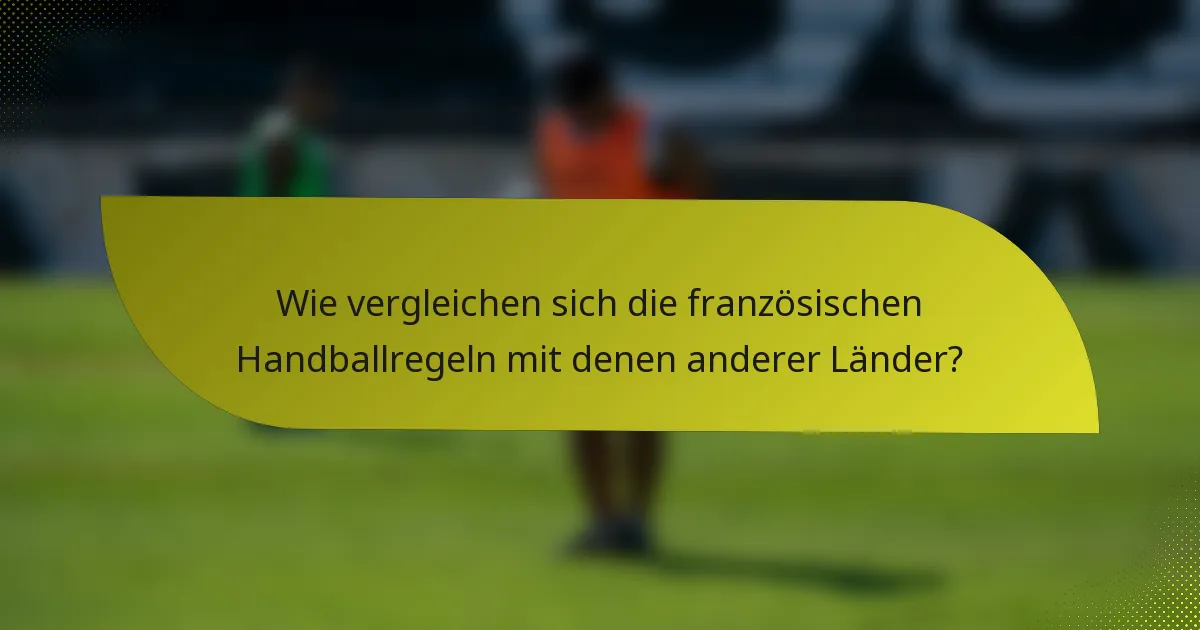 Wie vergleichen sich die französischen Handballregeln mit denen anderer Länder?