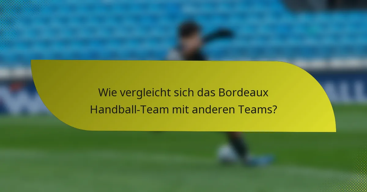 Wie vergleicht sich das Bordeaux Handball-Team mit anderen Teams?