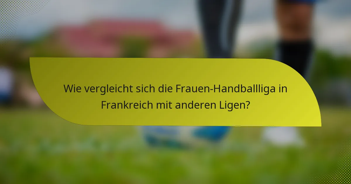 Wie vergleicht sich die Frauen-Handballliga in Frankreich mit anderen Ligen?