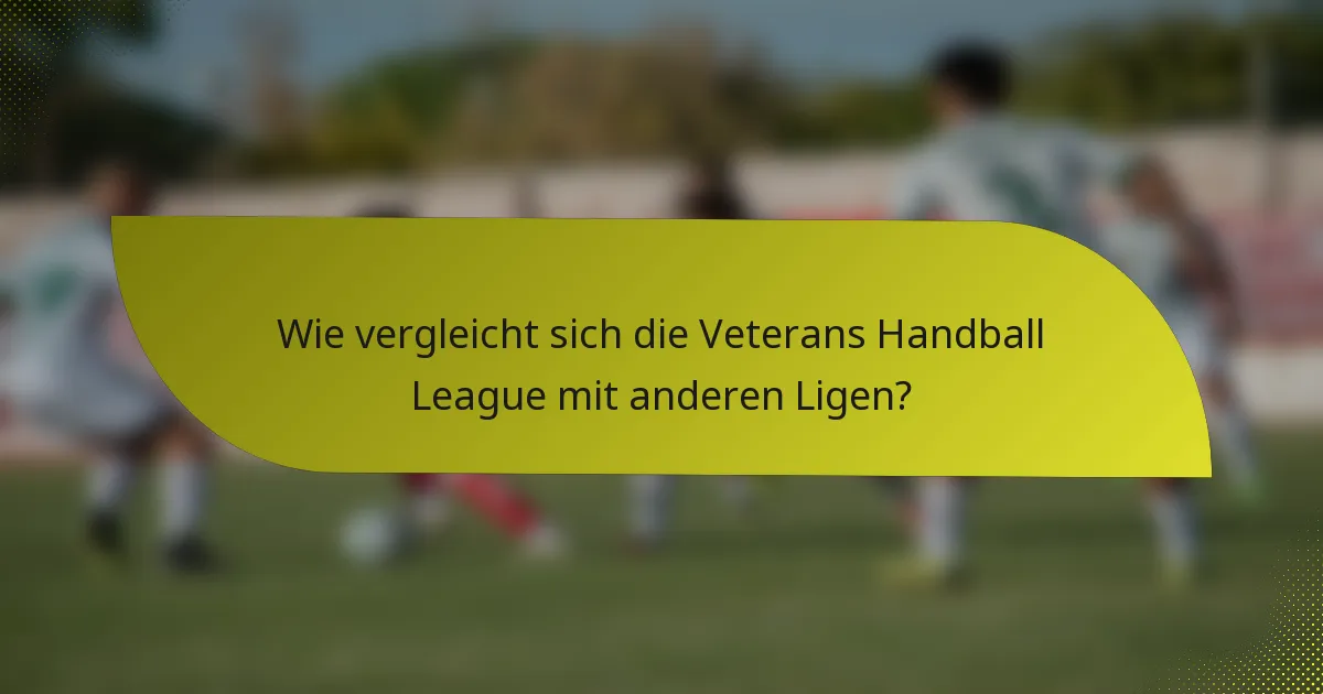 Wie vergleicht sich die Veterans Handball League mit anderen Ligen?